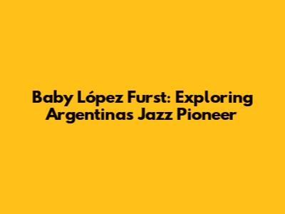 Baby López Furst: Exploring Argentina's Jazz Pioneer