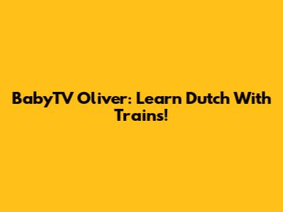 BabyTV Oliver: Learn Dutch With Trains!