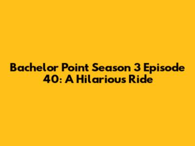 Bachelor Point Season 3 Episode 40: A Hilarious Ride