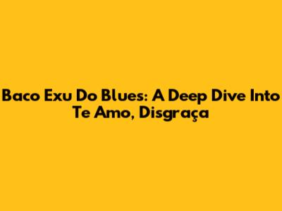 Baco Exu Do Blues: A Deep Dive Into 'Te Amo, Disgraça'