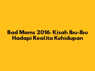 Bad Moms 2016: Kisah Ibu-Ibu Hadapi Realita Kehidupan