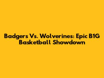 Badgers Vs. Wolverines: Epic B1G Basketball Showdown