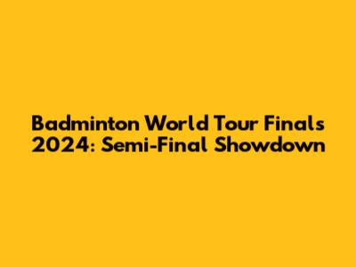 Badminton World Tour Finals 2024: Semi-Final Showdown