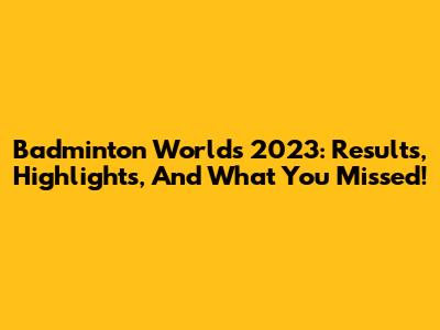 Badminton Worlds 2023: Results, Highlights, And What You Missed!