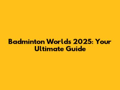 Badminton Worlds 2025: Your Ultimate Guide
