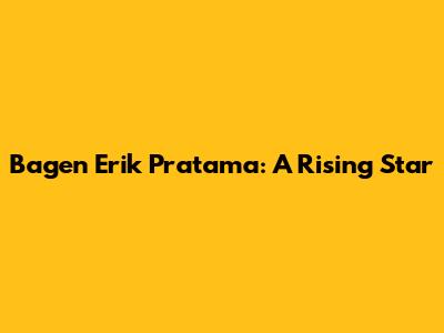 Bagen Erik Pratama: A Rising Star
