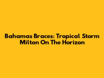 Bahamas Braces: Tropical Storm Milton On The Horizon