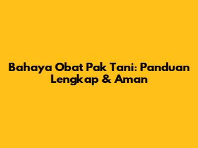 Bahaya Obat Pak Tani: Panduan Lengkap & Aman