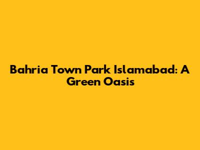 Bahria Town Park Islamabad: A Green Oasis