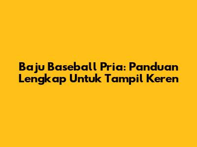 Baju Baseball Pria: Panduan Lengkap Untuk Tampil Keren