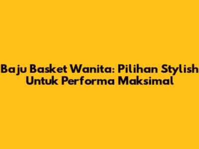 Baju Basket Wanita: Pilihan Stylish Untuk Performa Maksimal