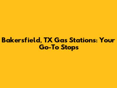 Bakersfield, TX Gas Stations: Your Go-To Stops