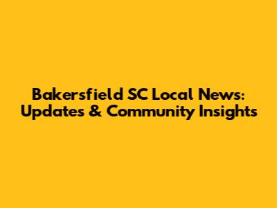 Bakersfield SC Local News: Updates & Community Insights