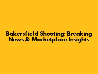 Bakersfield Shooting: Breaking News & Marketplace Insights