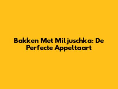 Bakken Met Miljuschka: De Perfecte Appeltaart