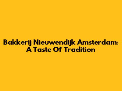 Bakkerij Nieuwendijk Amsterdam: A Taste Of Tradition