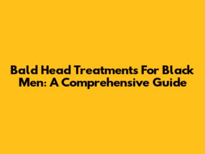 Bald Head Treatments For Black Men: A Comprehensive Guide