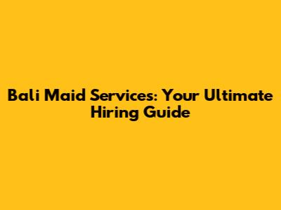 Bali Maid Services: Your Ultimate Hiring Guide