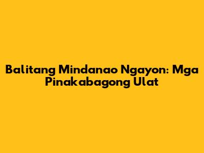 Balitang Mindanao Ngayon: Mga Pinakabagong Ulat