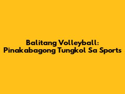 Balitang Volleyball: Pinakabagong Tungkol Sa Sports