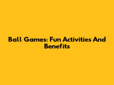 Ball Games: Fun Activities And Benefits