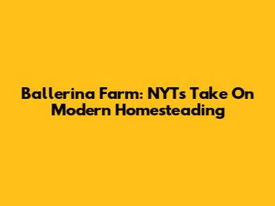 Ballerina Farm: NYT's Take On Modern Homesteading