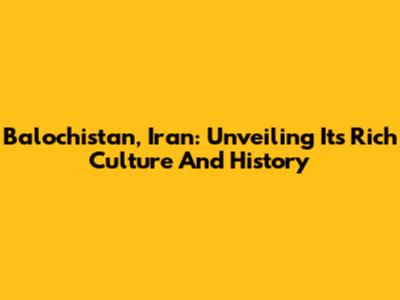 Balochistan, Iran: Unveiling Its Rich Culture And History
