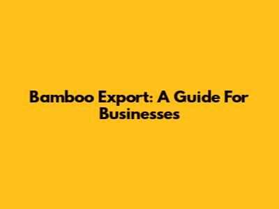 Bamboo Export: A Guide For Businesses