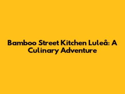 Bamboo Street Kitchen Luleå: A Culinary Adventure
