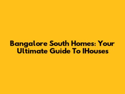 Bangalore South Homes: Your Ultimate Guide To IHouses