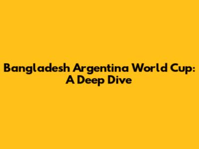 Bangladesh Argentina World Cup: A Deep Dive