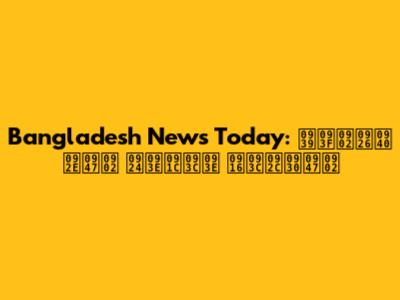Bangladesh News Today: हिंदी में ताज़ा ख़बरें