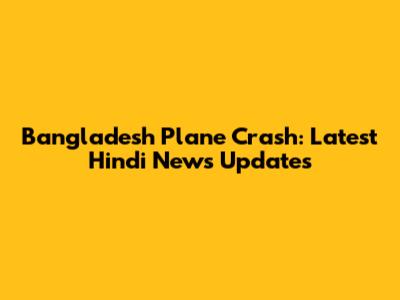 Bangladesh Plane Crash: Latest Hindi News Updates