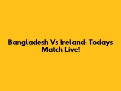 Bangladesh Vs Ireland: Today's Match Live!