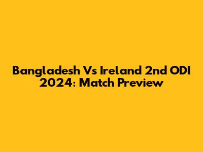 Bangladesh Vs Ireland 2nd ODI 2024: Match Preview