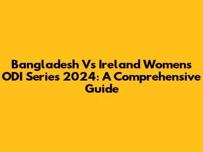 Bangladesh Vs Ireland Women's ODI Series 2024: A Comprehensive Guide