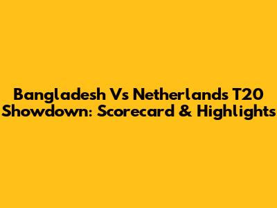 Bangladesh Vs Netherlands T20 Showdown: Scorecard & Highlights