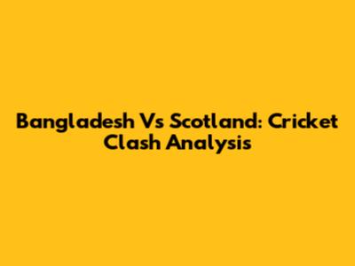 Bangladesh Vs Scotland: Cricket Clash Analysis