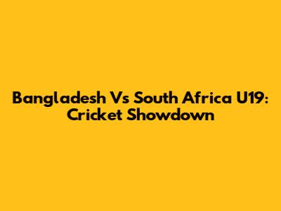 Bangladesh Vs South Africa U19: Cricket Showdown