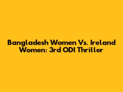 Bangladesh Women Vs. Ireland Women: 3rd ODI Thriller