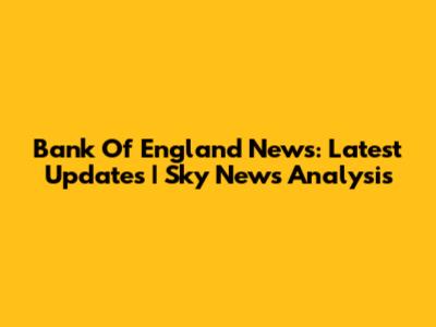 Bank Of England News: Latest Updates | Sky News Analysis