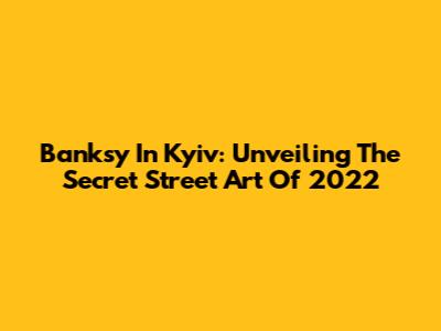 Banksy In Kyiv: Unveiling The Secret Street Art Of 2022