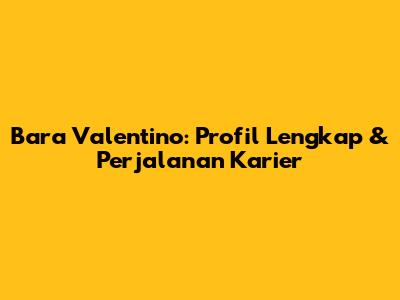 Bara Valentino: Profil Lengkap & Perjalanan Karier