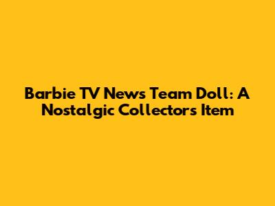 Barbie TV News Team Doll: A Nostalgic Collector's Item