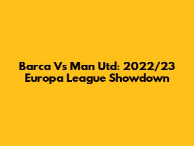 Barca Vs Man Utd: 2022/23 Europa League Showdown