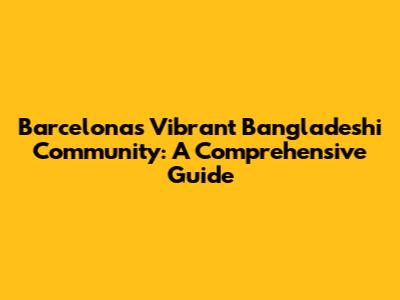 Barcelona's Vibrant Bangladeshi Community: A Comprehensive Guide