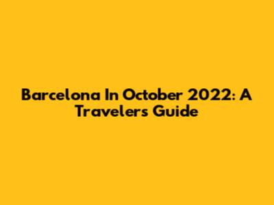 Barcelona In October 2022: A Traveler's Guide
