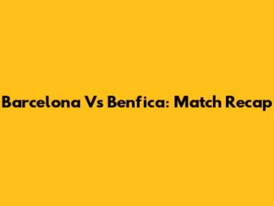 Barcelona Vs Benfica: Match Recap