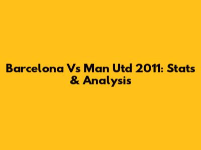 Barcelona Vs Man Utd 2011: Stats & Analysis