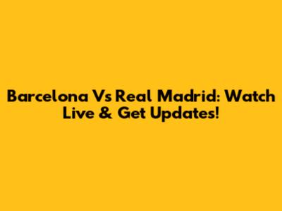 Barcelona Vs Real Madrid: Watch Live & Get Updates!
